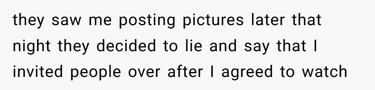 they saw me posting pictures later that night they decided to lie and say that I invited people over after I agreed to watch