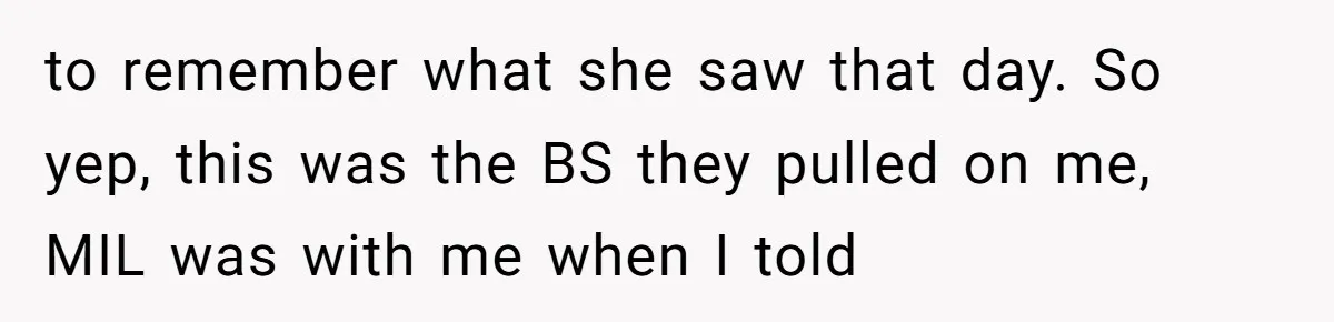 to remember what she saw that day. So yep, this was the BS they pulled on me, MIL was with me when I told