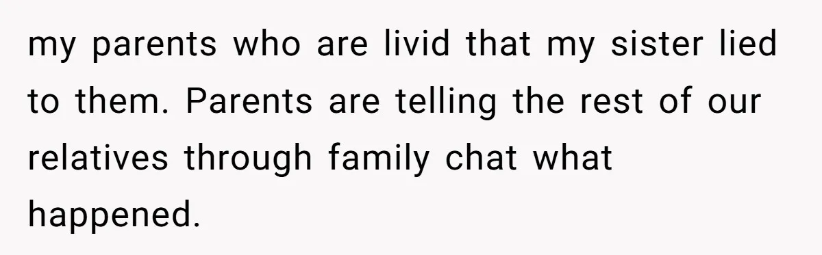 my parents who are livid that my sister lied to them. Parents are telling the rest of our relatives through family chat what happened.