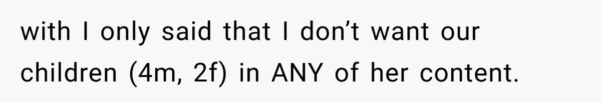 with I only said that I don’t want our children (4m, 2f) in ANY of her content.