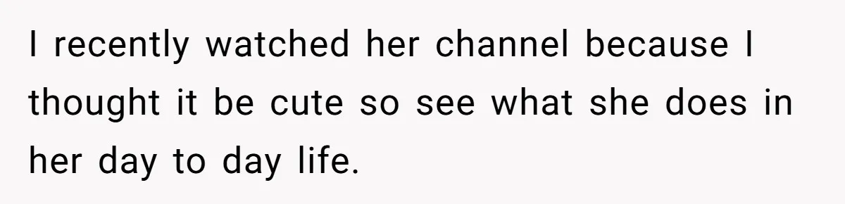 I recently watched her channel because I thought it be cute so see what she does in her day to day life.