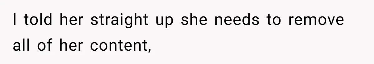 I told her straight up she needs to remove all of her content,