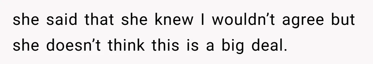 she said that she knew I wouldn’t agree but she doesn’t think this is a big deal.