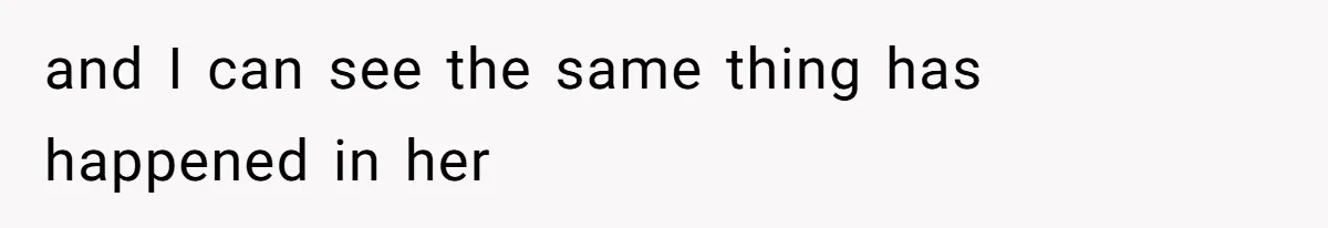 and I can see the same thing has happened in her