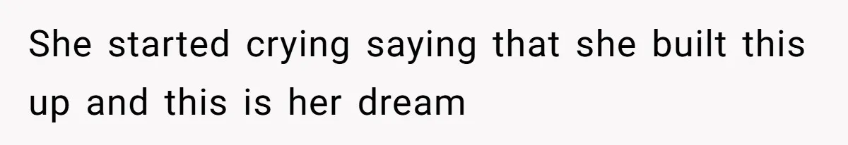 She started crying saying that she built this up and this is her dream