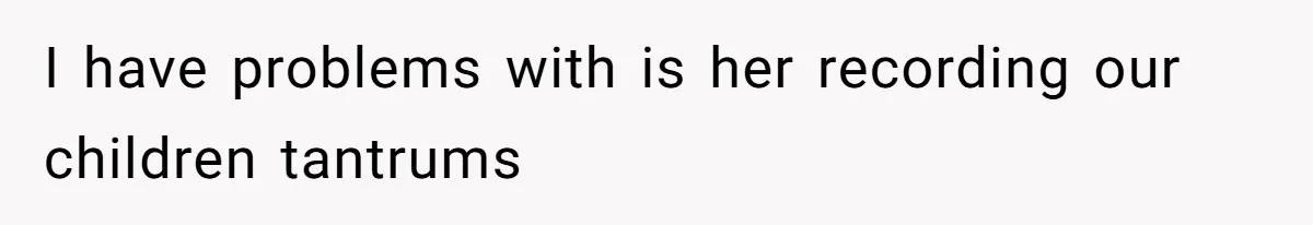 I have problems with is her recording our children tantrums