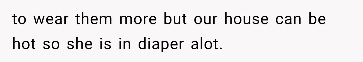 to wear them more but our house can be hot so she is in diaper alot.