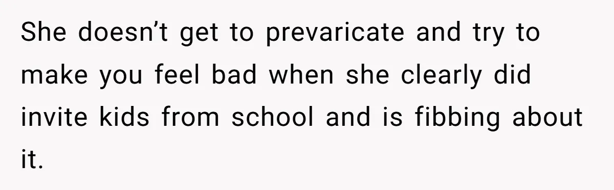 She doesn’t get to prevaricate and try to make you feel bad when she clearly did invite kids from school and is fibbing about it.