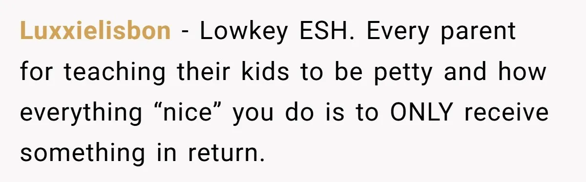 Luxxielisbon − Lowkey ESH. Every parent for teaching their kids to be petty and how everything “nice” you do is to ONLY receive something in return.