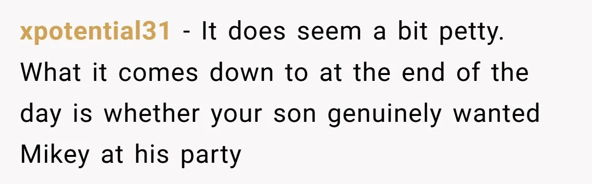 xpotential31 − It does seem a bit petty. What it comes down to at the end of the day is whether your son genuinely wanted Mikey at his party