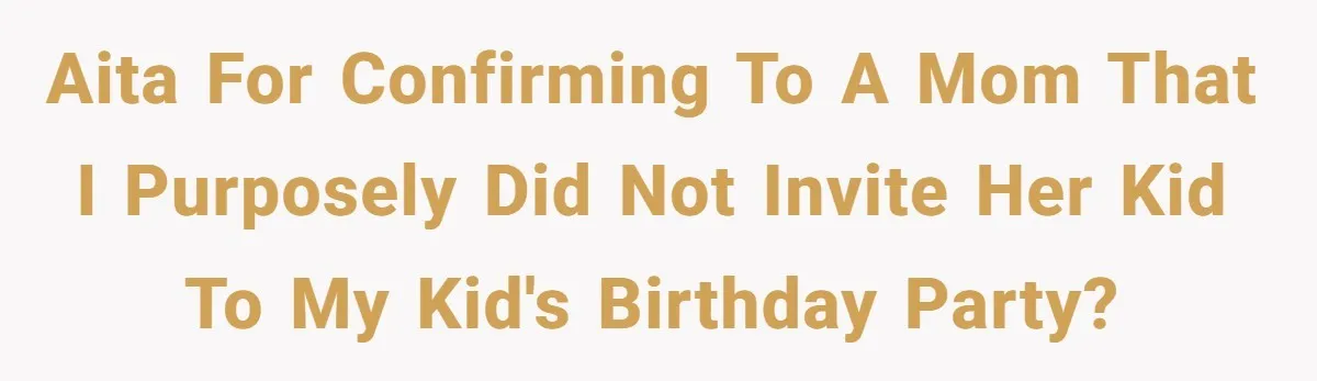AITA for confirming to a mom that I purposely did not invite her kid to my kid's birthday party?