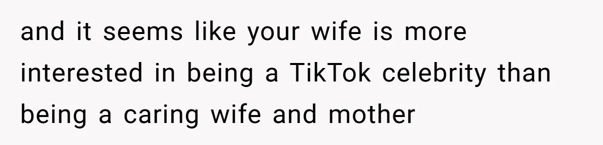 and it seems like your wife is more interested in being a TikTok celebrity than being a caring wife and mother