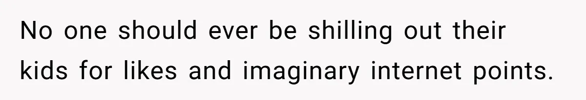 No one should ever be shilling out their kids for likes and imaginary internet points.