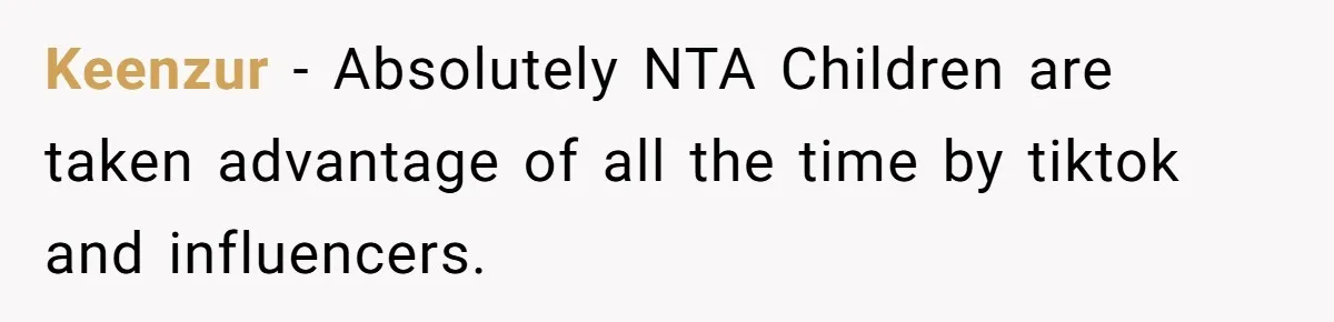 Keenzur − Absolutely NTA Children are taken advantage of all the time by tiktok and influencers.