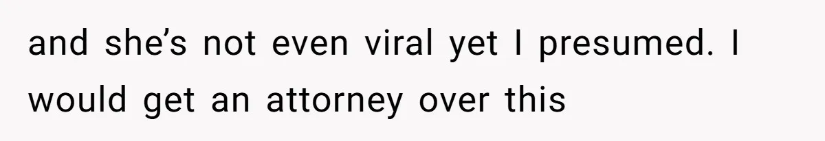 and she’s not even viral yet I presumed. I would get an attorney over this