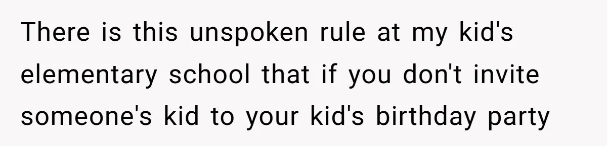There is this unspoken rule at my kid's elementary school that if you don't invite someone's kid to your kid's birthday party