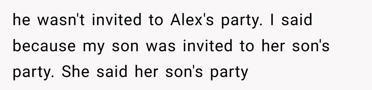 he wasn't invited to Alex's party. I said because my son was invited to her son's party. She said her son's party
