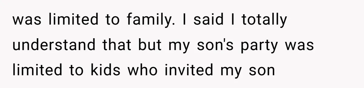 was limited to family. I said I totally understand that but my son's party was limited to kids who invited my son