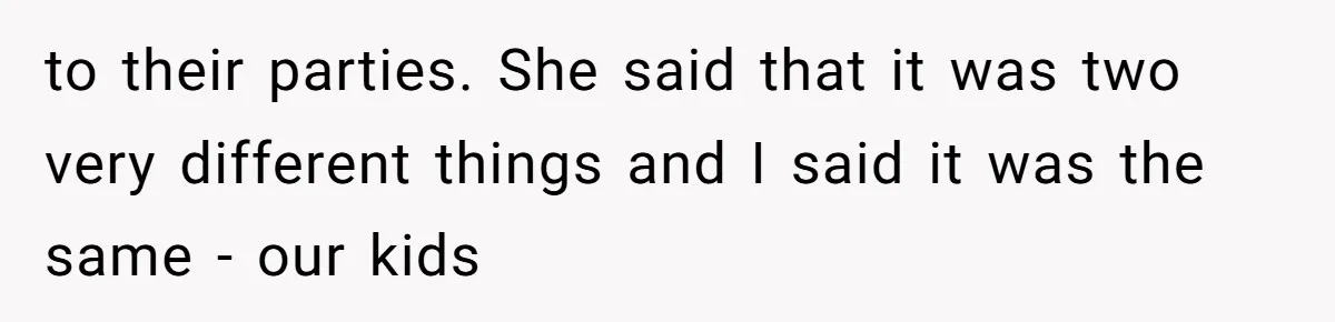 to their parties. She said that it was two very different things and I said it was the same - our kids