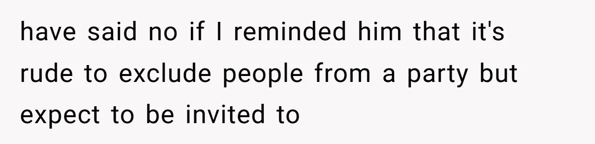 have said no if I reminded him that it's rude to exclude people from a party but expect to be invited to