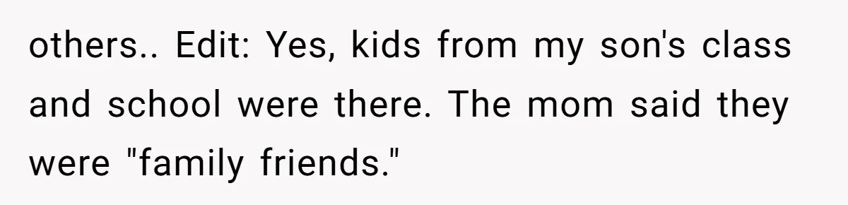 others.. Edit: Yes, kids from my son's class and school were there. The mom said they were "family friends."