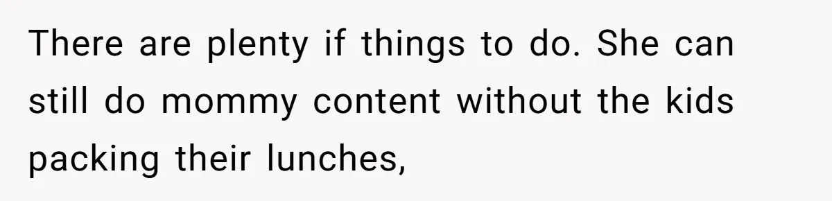 There are plenty if things to do. She can still do mommy content without the kids packing their lunches,