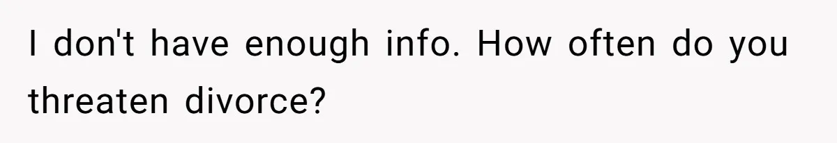 I don't have enough info. How often do you threaten divorce?