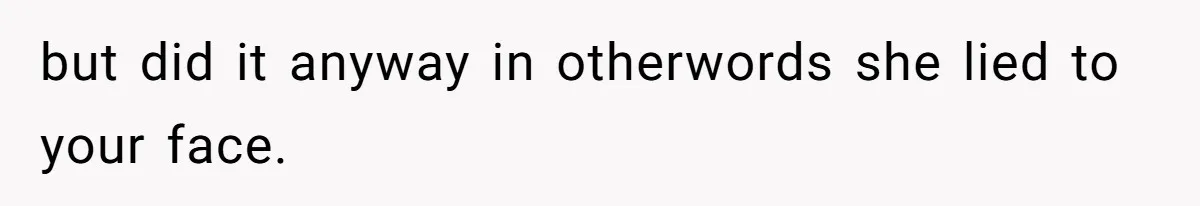 but did it anyway in otherwords she lied to your face.