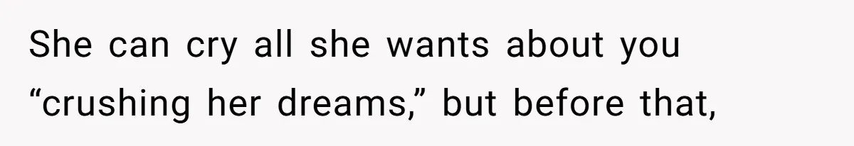 She can cry all she wants about you “crushing her dreams,” but before that,