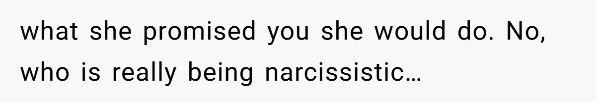 what she promised you she would do. No, who is really being narcissistic…