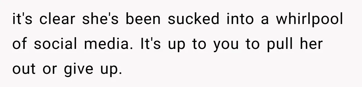 it's clear she's been sucked into a whirlpool of social media. It's up to you to pull her out or give up.