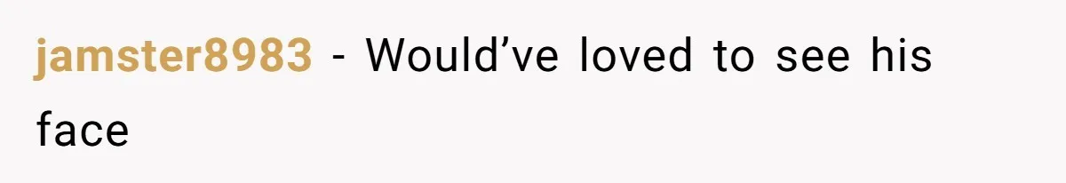 jamster8983 - Would’ve loved to see his face