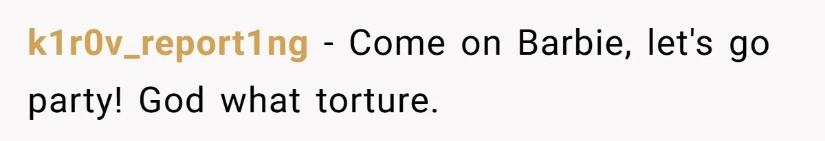 k1r0v_report1ng - Come on Barbie, let's go party! God what torture.