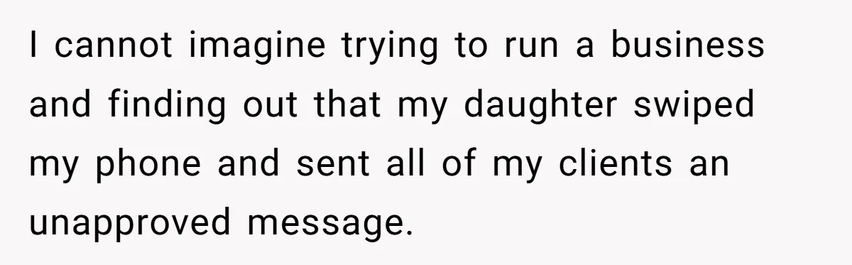 I cannot imagine trying to run a business and finding out that my daughter swiped my phone and sent all of my clients an unapproved message.