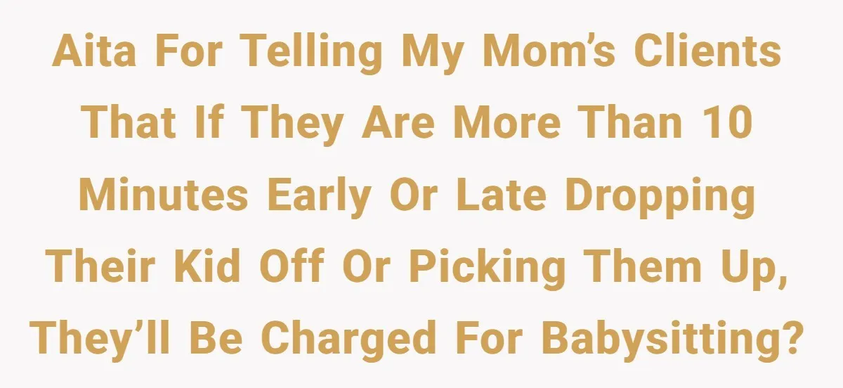 AITA for telling my mom’s clients that if they are more than 10 minutes early or late dropping their kid off or picking them up, they’ll be charged for babysitting?