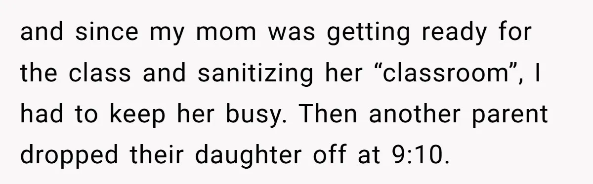 and since my mom was getting ready for the class and sanitizing her “classroom”, I had to keep her busy. Then another parent dropped their daughter off at 9:10.