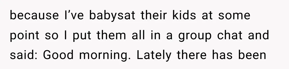 because I’ve babysat their kids at some point so I put them all in a group chat and said: Good morning. Lately there has been