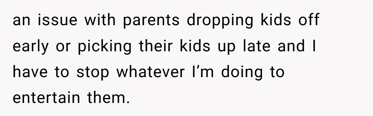 an issue with parents dropping kids off early or picking their kids up late and I have to stop whatever I’m doing to entertain them.
