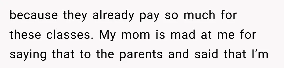 because they already pay so much for these classes. My mom is mad at me for saying that to the parents and said that I’m