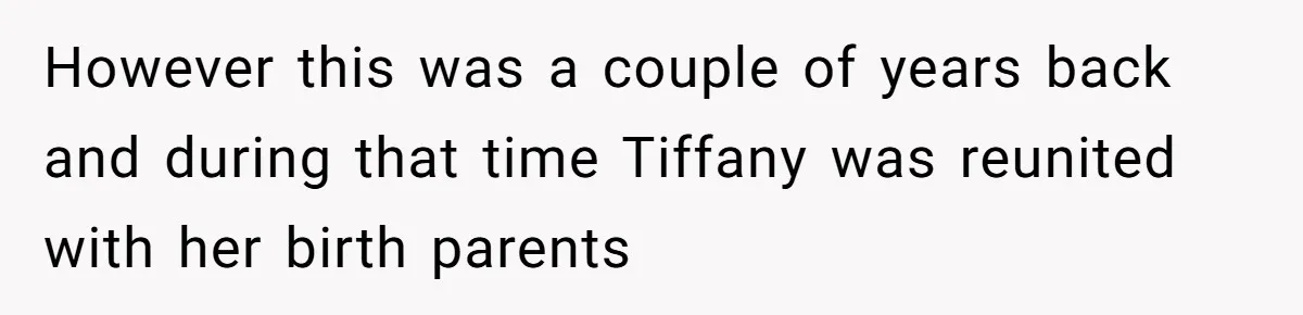 However this was a couple of years back and during that time Tiffany was reunited with her birth parents