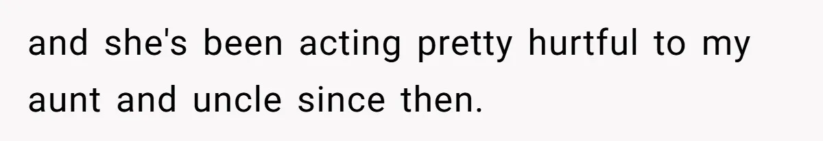 and she's been acting pretty hurtful to my aunt and uncle since then.