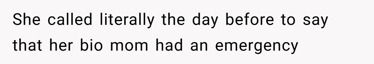 She called literally the day before to say that her bio mom had an emergency