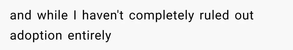 and while I haven't completely ruled out adoption entirely