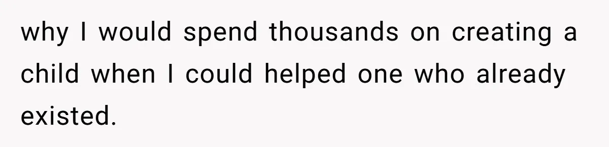 why I would spend thousands on creating a child when I could helped one who already existed.