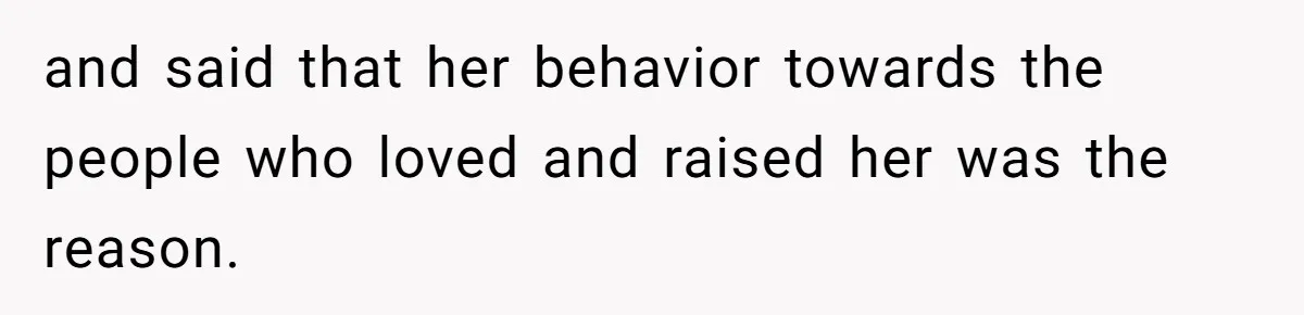 and said that her behavior towards the people who loved and raised her was the reason.