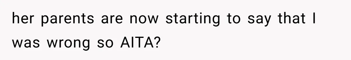 her parents are now starting to say that I was wrong so AITA?