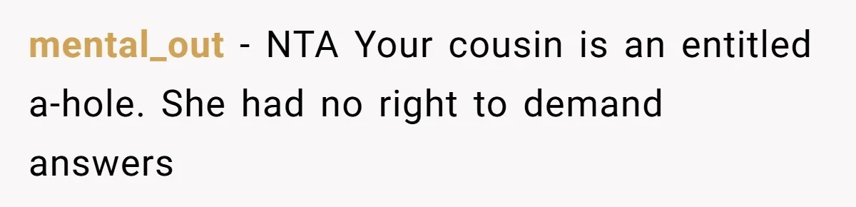 mental_out − NTA Your cousin is an entitled a-hole. She had no right to demand answers