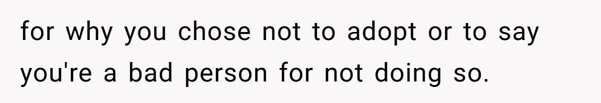 for why you chose not to adopt or to say you're a bad person for not doing so.