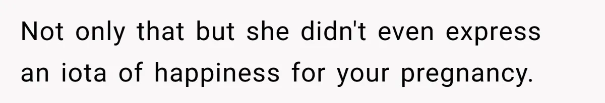 Not only that but she didn't even express an iota of happiness for your pregnancy.