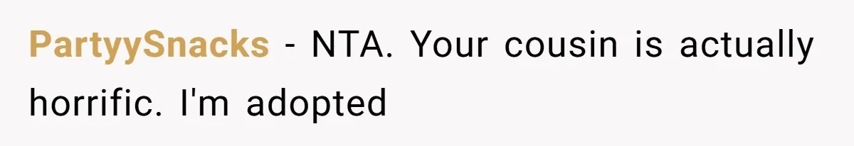 PartyySnacks − NTA. Your cousin is actually horrific. I'm adopted